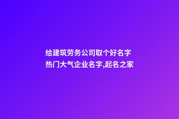 给建筑劳务公司取个好名字 热门大气企业名字,起名之家-第1张-公司起名-玄机派